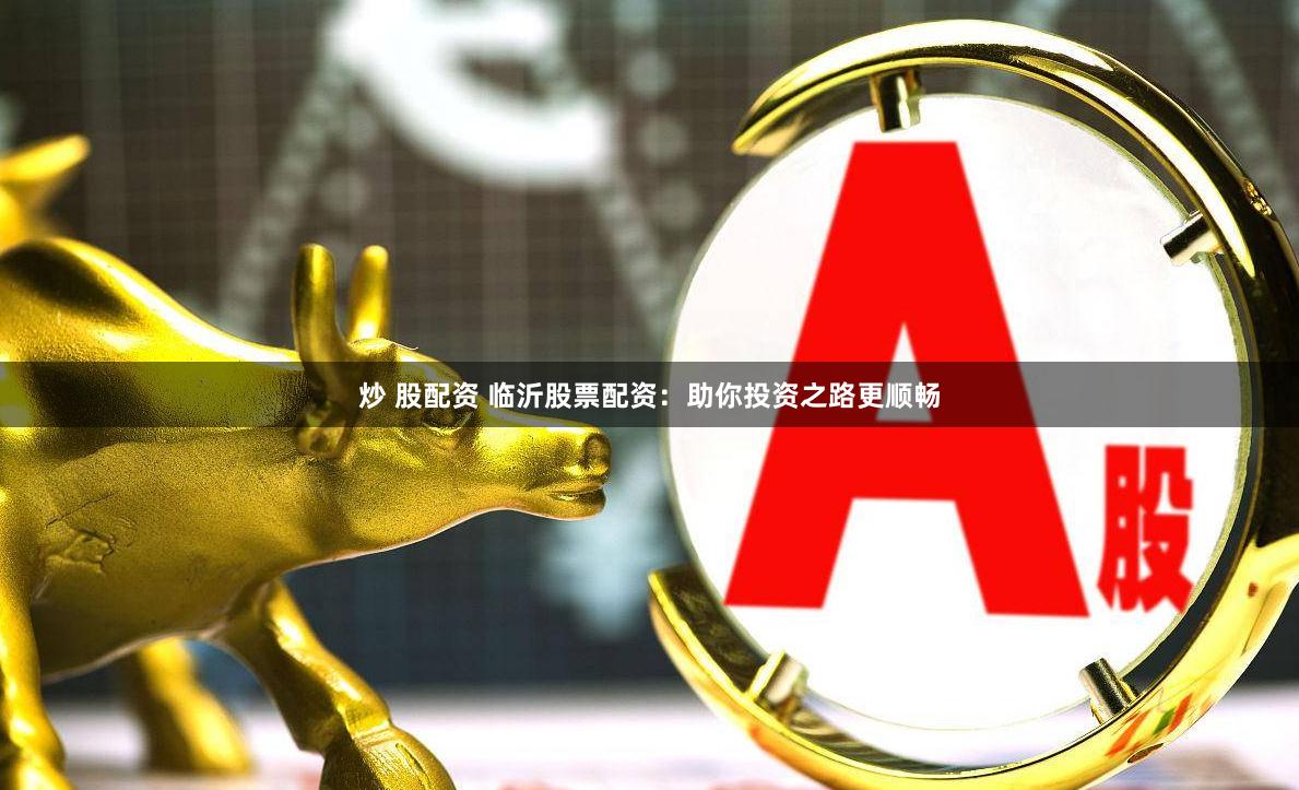 炒 股配资 临沂股票配资:助你投资之路更顺畅