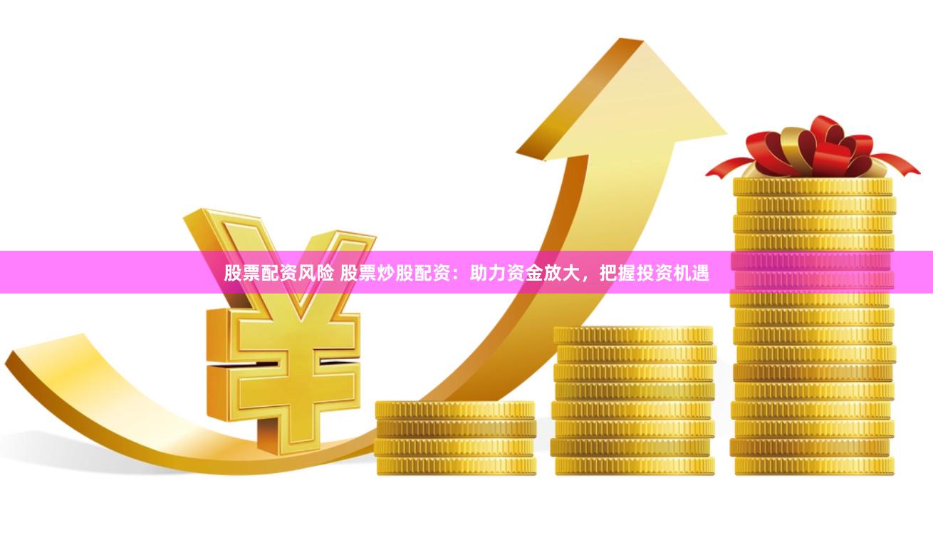 股票配资风险 股票炒股配资:助力资金放大,把握投资机遇