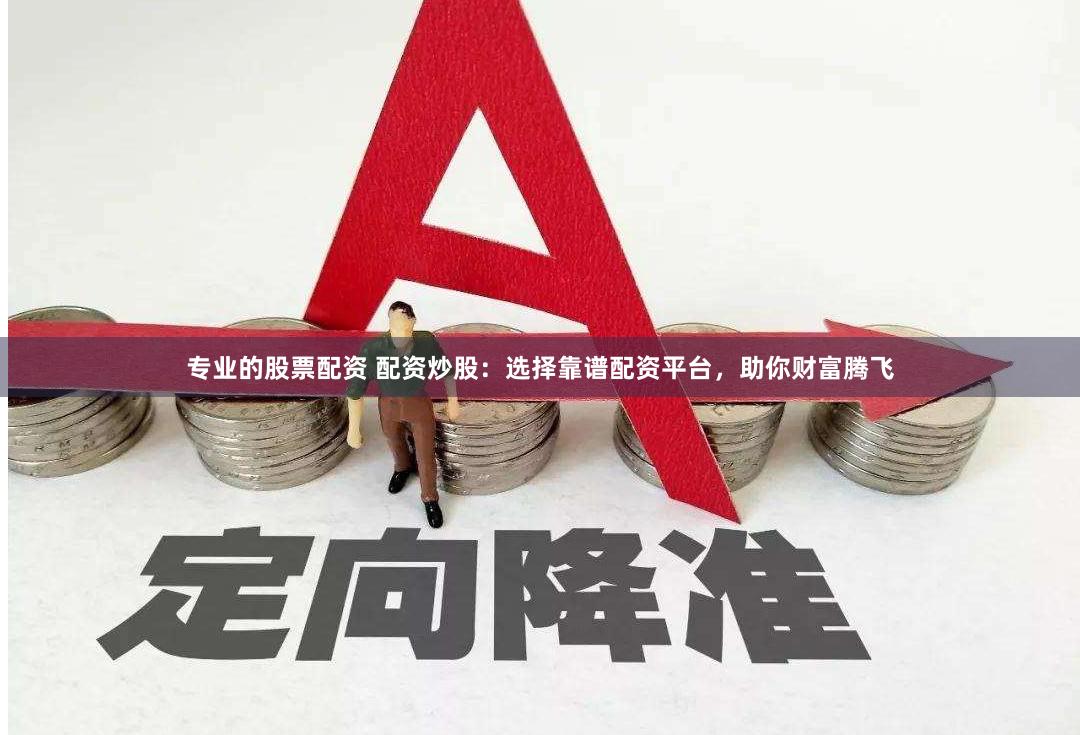 专业的股票配资 配资炒股:选择靠谱配资平台,助你财富腾飞