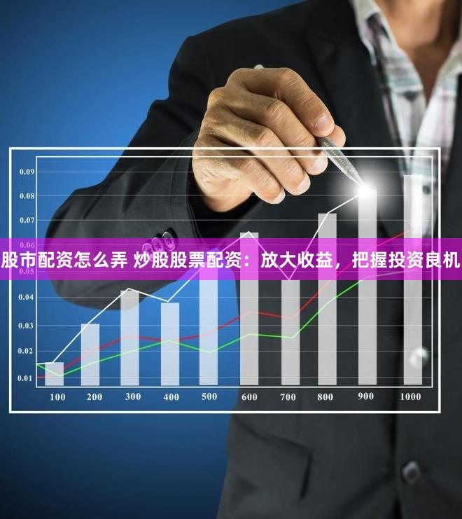 股市配资怎么弄 炒股股票配资:放大收益,把握投资良机