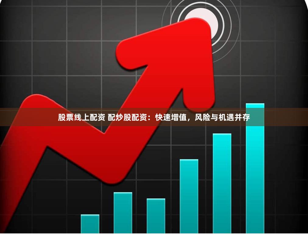 股票线上配资 配炒股配资:快速增值,风险与机遇并存