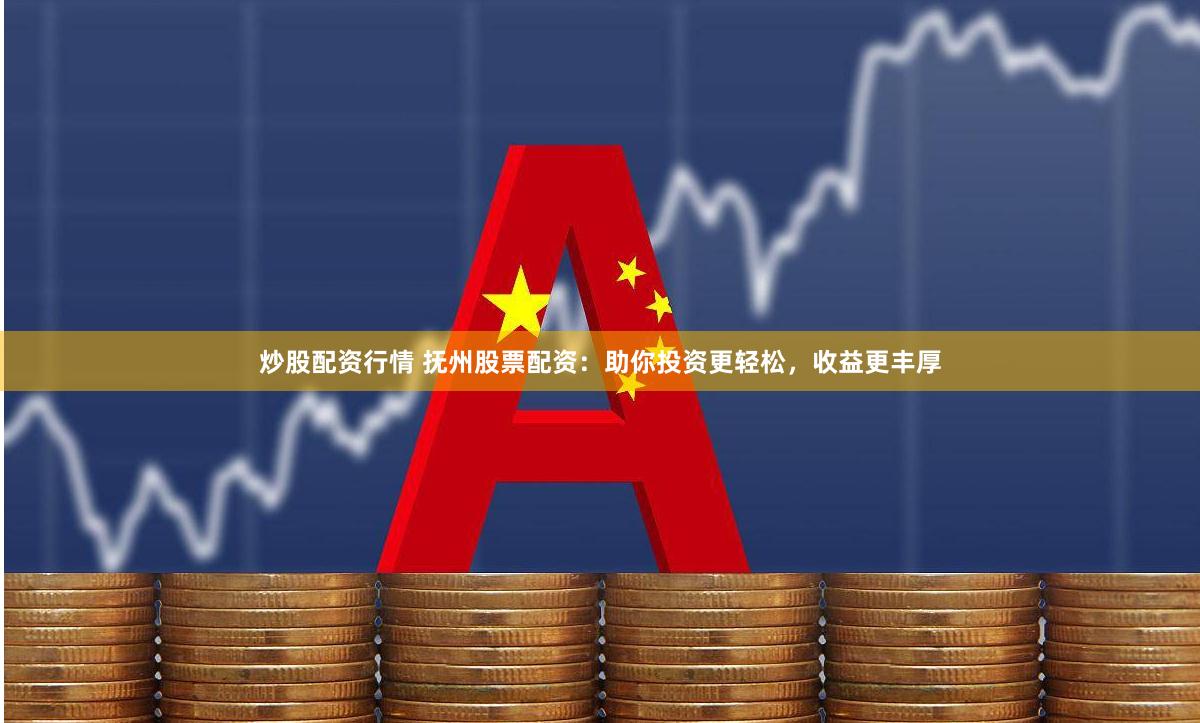 炒股配资行情 抚州股票配资:助你投资更轻松,收益更丰厚