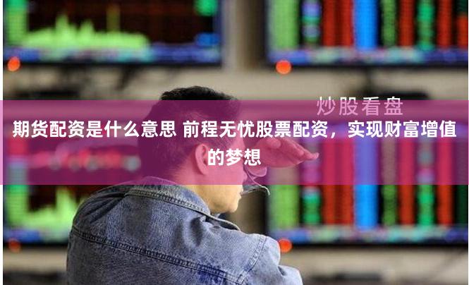 期货配资是什么意思 前程无忧股票配资,实现财富增值的梦想