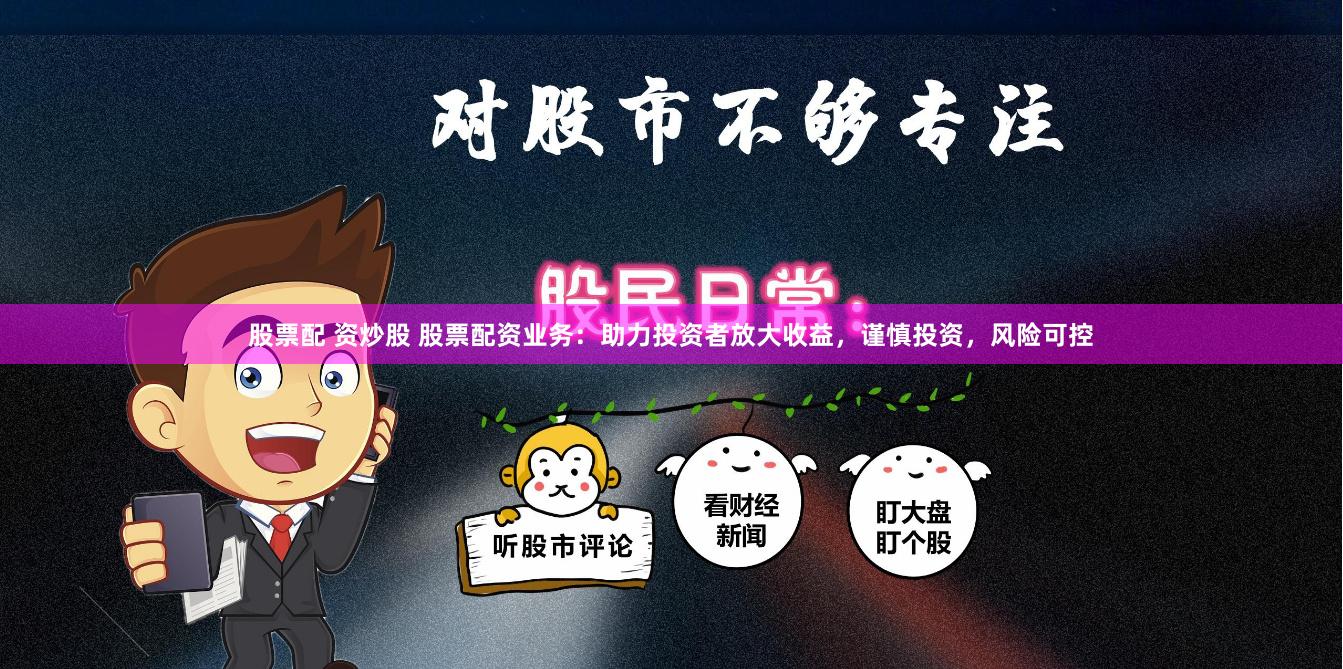 股票配 资炒股 股票配资业务:助力投资者放大收益,谨慎投资,风险可控
