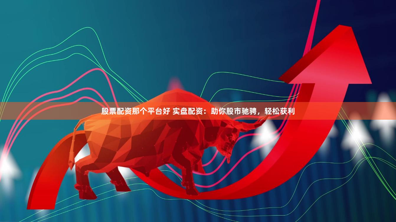股票配资那个平台好 实盘配资:助你股市驰骋,轻松获利