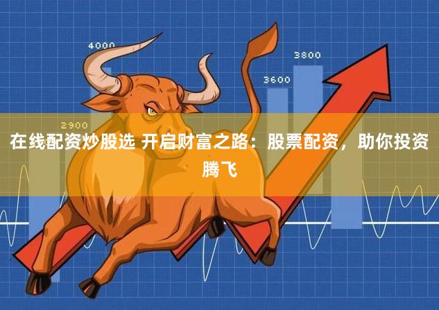 在线配资炒股选 开启财富之路:股票配资,助你投资腾飞