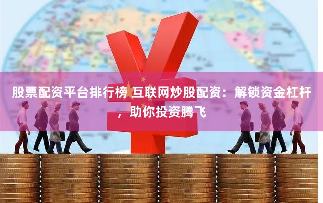 股票配资平台排行榜 互联网炒股配资:解锁资金杠杆,助你投资腾飞