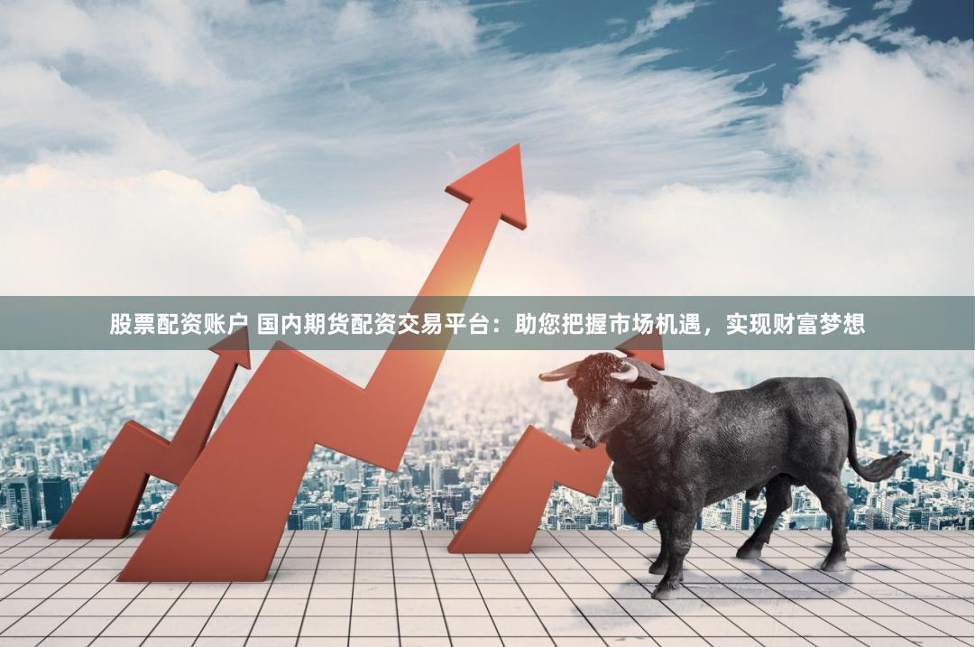股票配资账户 国内期货配资交易平台:助您把握市场机遇,实现财富梦想