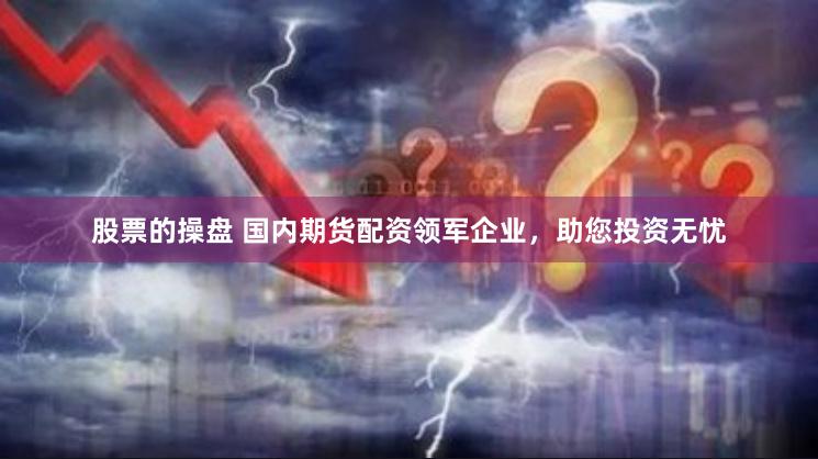 股票的操盘 国内期货配资领军企业,助您投资无忧