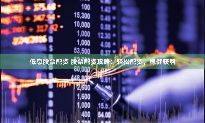 低息股票配资 股票配资攻略:轻松配资,稳健获利