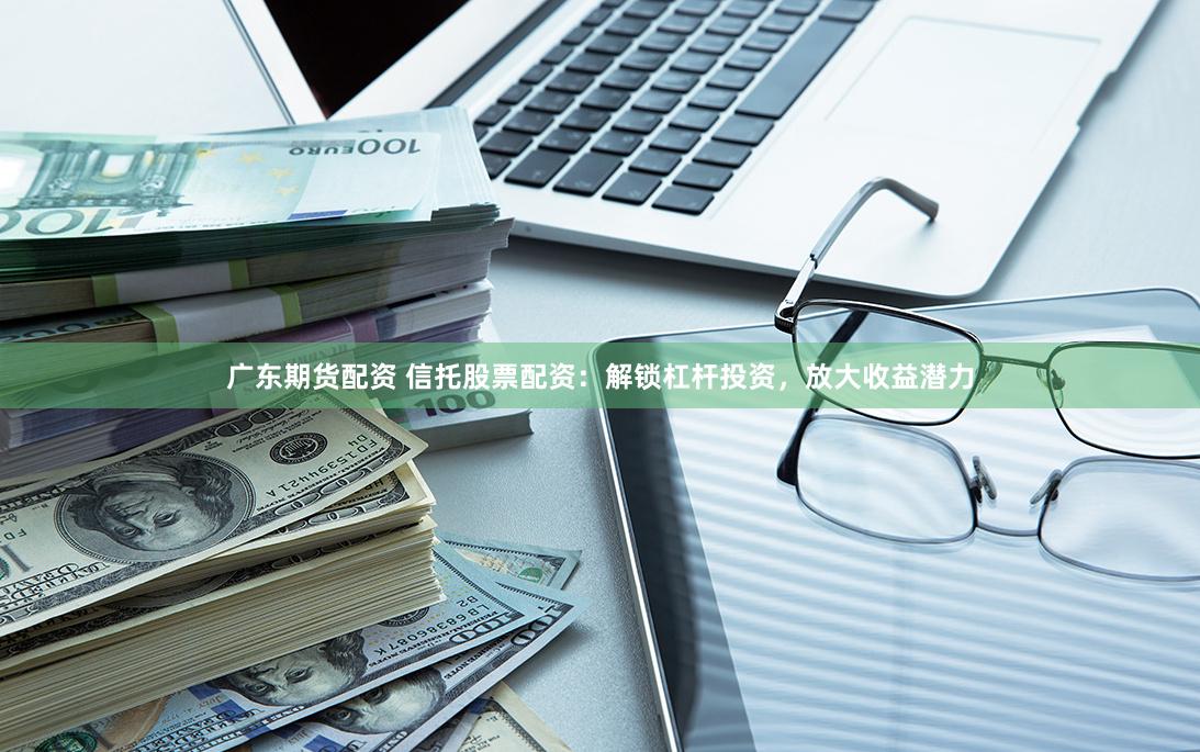 广东期货配资 信托股票配资:解锁杠杆投资,放大收益潜力