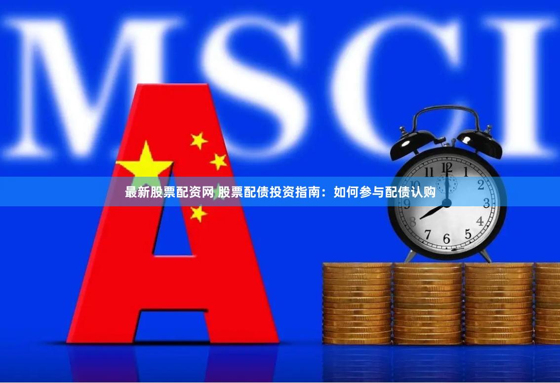 最新股票配资网 股票配债投资指南:如何参与配债认购