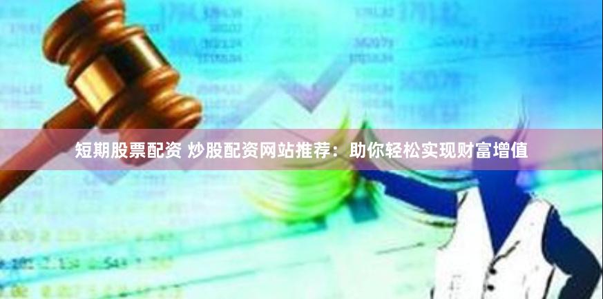 短期股票配资 炒股配资网站推荐:助你轻松实现财富增值