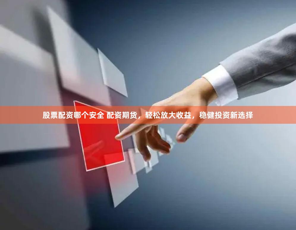 股票配资哪个安全 配资期货,轻松放大收益,稳健投资新选择