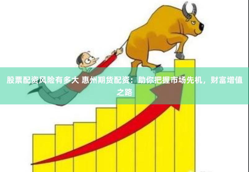 股票配资风险有多大 惠州期货配资:助你把握市场先机,财富增值之路