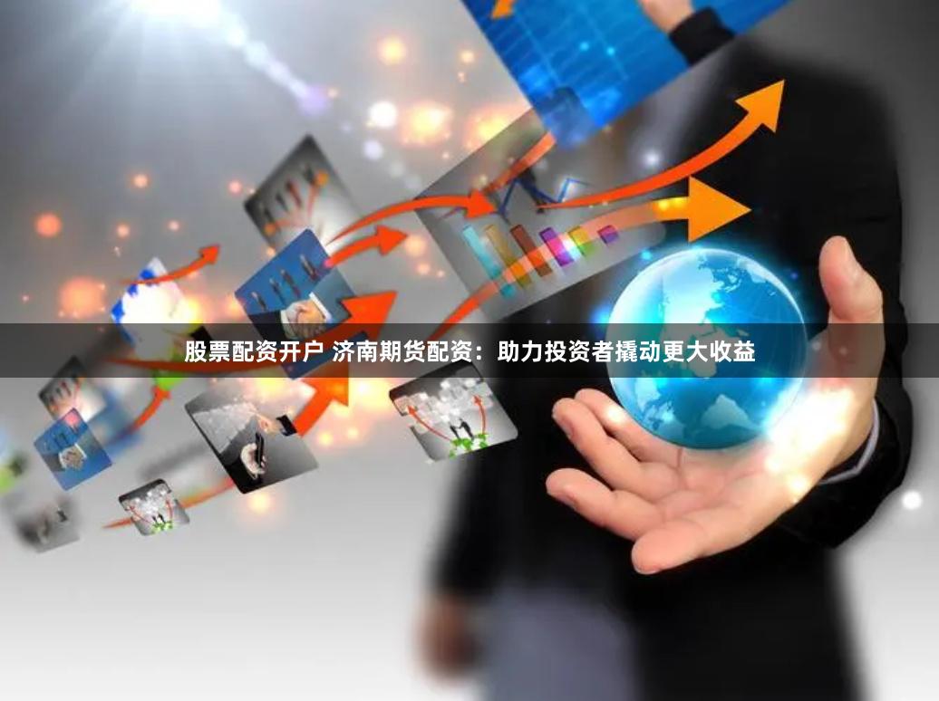 股票配资开户 济南期货配资:助力投资者撬动更大收益
