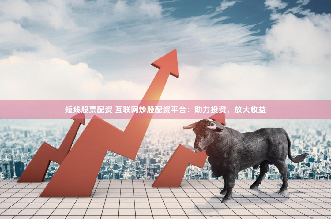 短线股票配资 互联网炒股配资平台:助力投资,放大收益