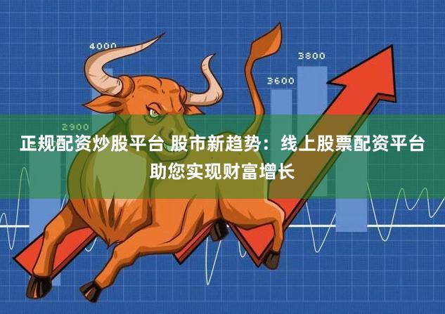 正规配资炒股平台 股市新趋势:线上股票配资平台助您实现财富增长
