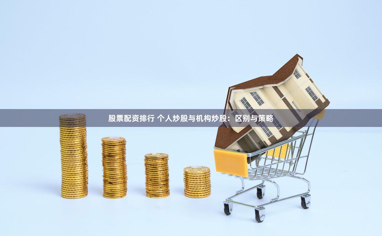 股票配资排行 个人炒股与机构炒股:区别与策略