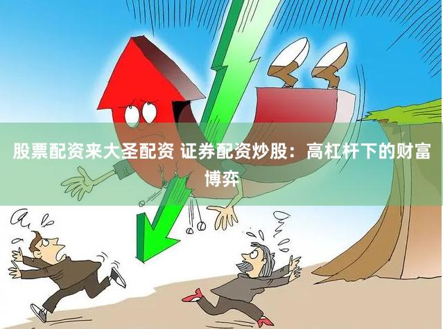 股票配资来大圣配资 证券配资炒股:高杠杆下的财富博弈