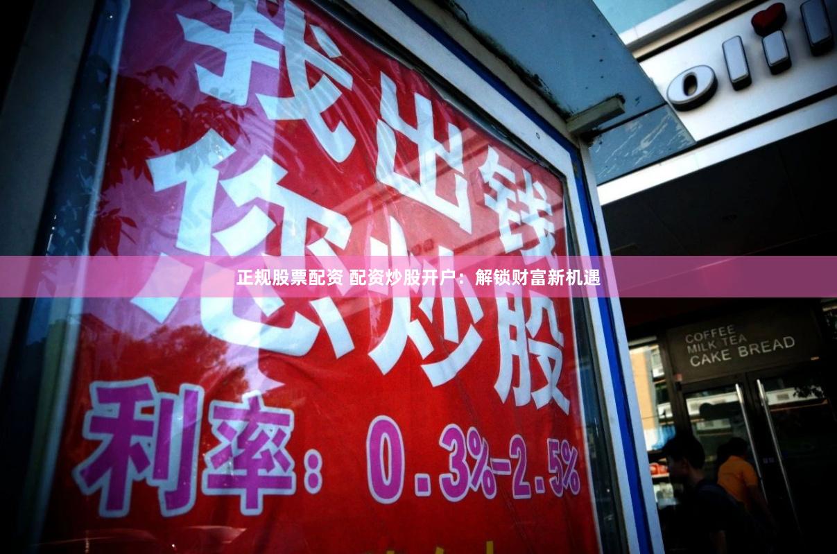 正规股票配资 配资炒股开户:解锁财富新机遇