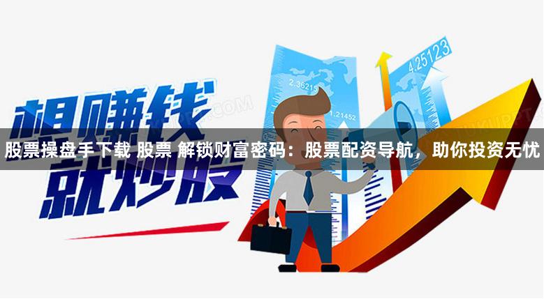 股票操盘手下载 股票 解锁财富密码:股票配资导航,助你投资无忧