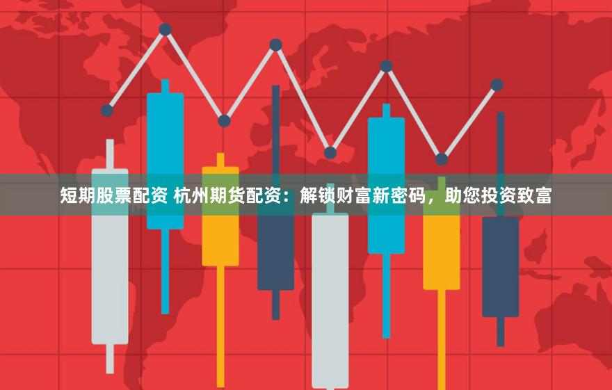 短期股票配资 杭州期货配资:解锁财富新密码,助您投资致富