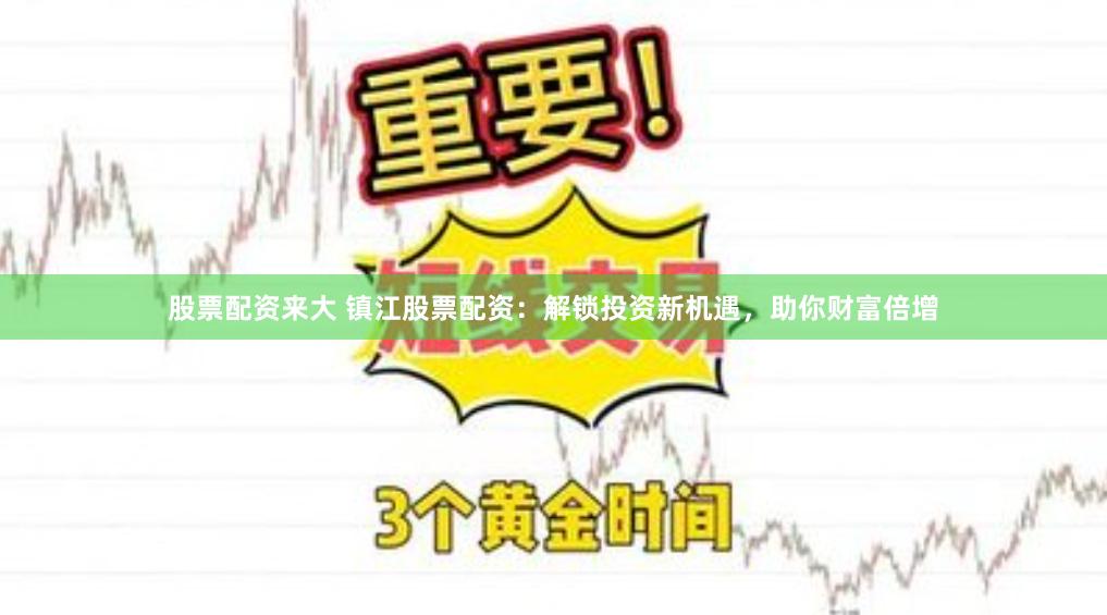 股票配资来大 镇江股票配资:解锁投资新机遇,助你财富倍增