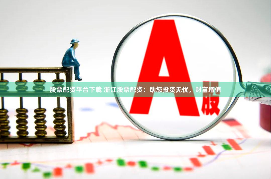 股票配资平台下载 浙江股票配资:助您投资无忧,财富增值