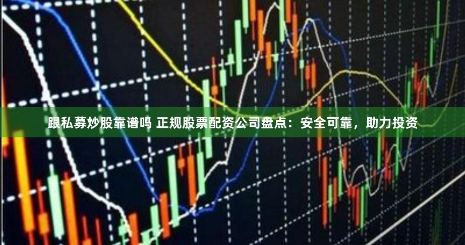跟私募炒股靠谱吗 正规股票配资公司盘点:安全可靠,助力投资