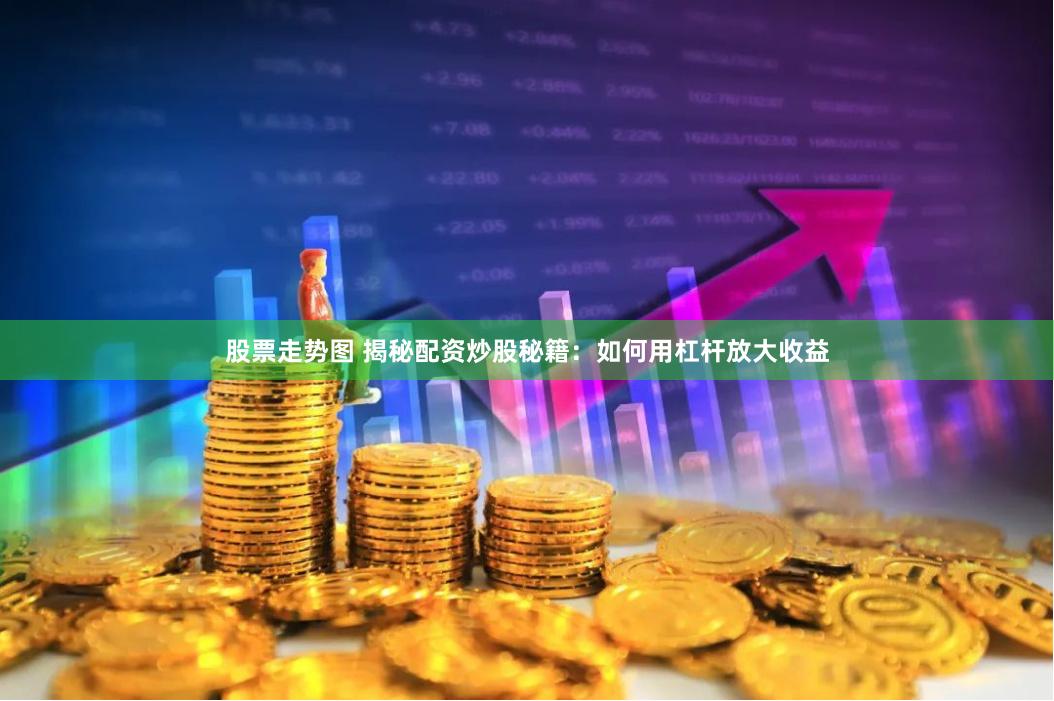 股票走势图 揭秘配资炒股秘籍:如何用杠杆放大收益