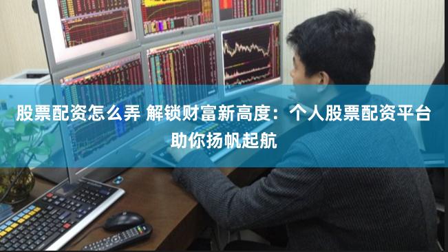 股票配资怎么弄 解锁财富新高度:个人股票配资平台助你扬帆起航