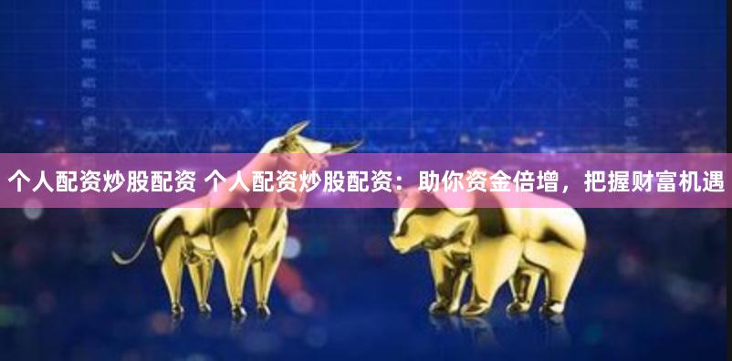 个人配资炒股配资 个人配资炒股配资:助你资金倍增,把握财富机遇