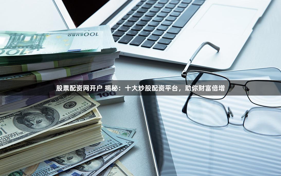 股票配资网开户 揭秘:十大炒股配资平台,助你财富倍增