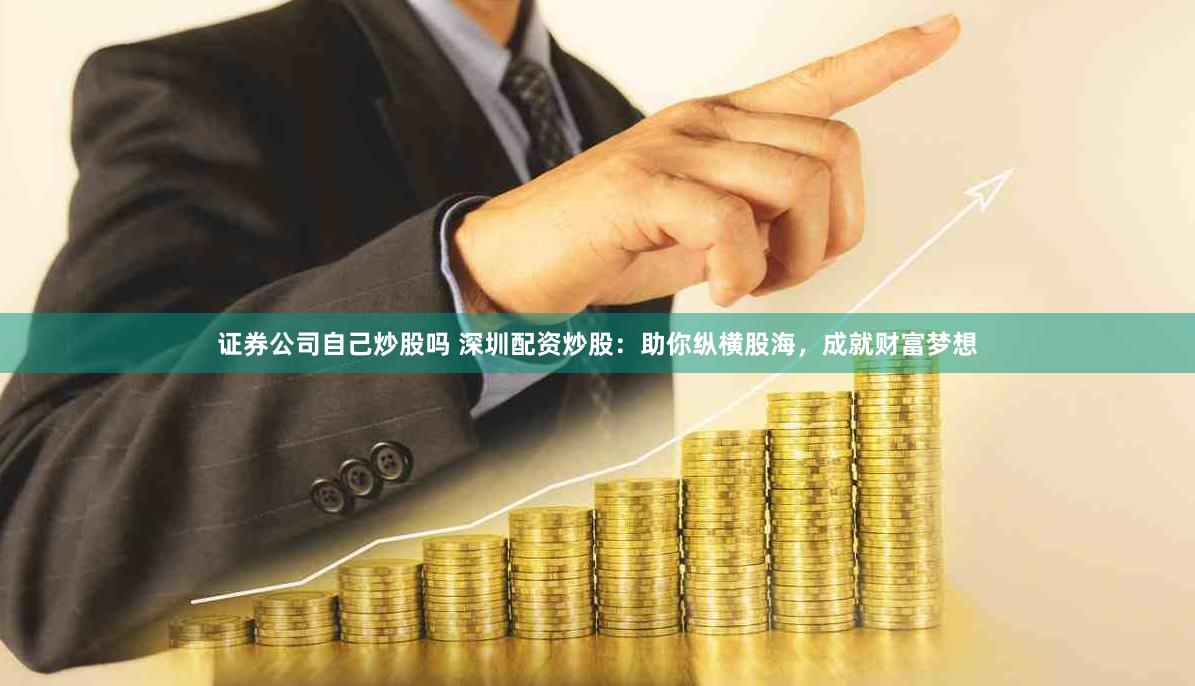 证券公司自己炒股吗 深圳配资炒股:助你纵横股海,成就财富梦想