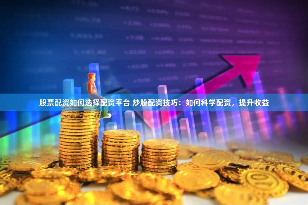 股票配资如何选择配资平台 炒股配资技巧:如何科学配资,提升收益