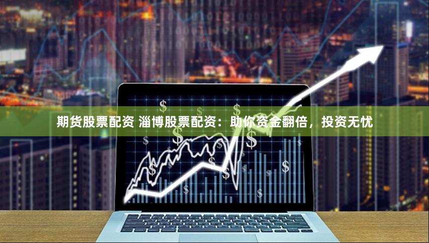 期货股票配资 淄博股票配资:助你资金翻倍,投资无忧