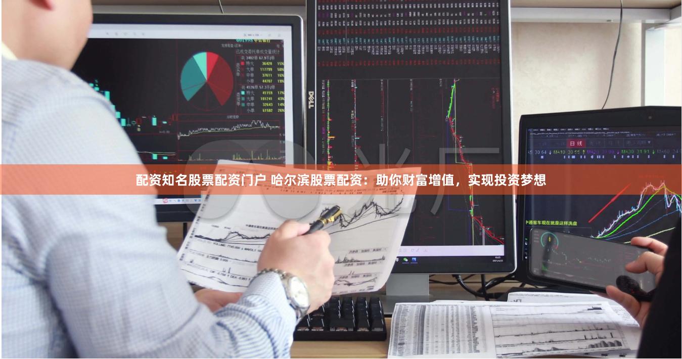 配资知名股票配资门户 哈尔滨股票配资:助你财富增值,实现投资梦想