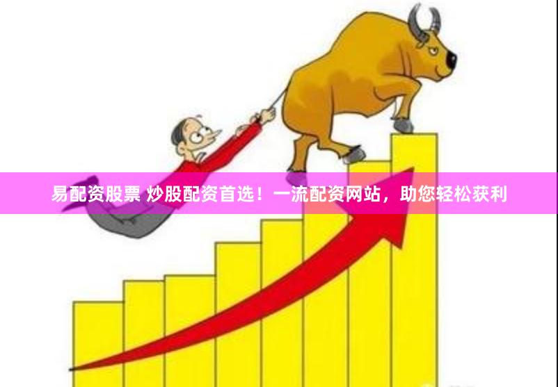 易配资股票 炒股配资首选!一流配资网站,助您轻松获利