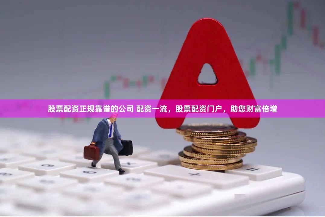 股票配资正规靠谱的公司 配资一流,股票配资门户,助您财富倍增