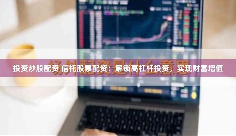 投资炒股配资 信托股票配资:解锁高杠杆投资,实现财富增值
