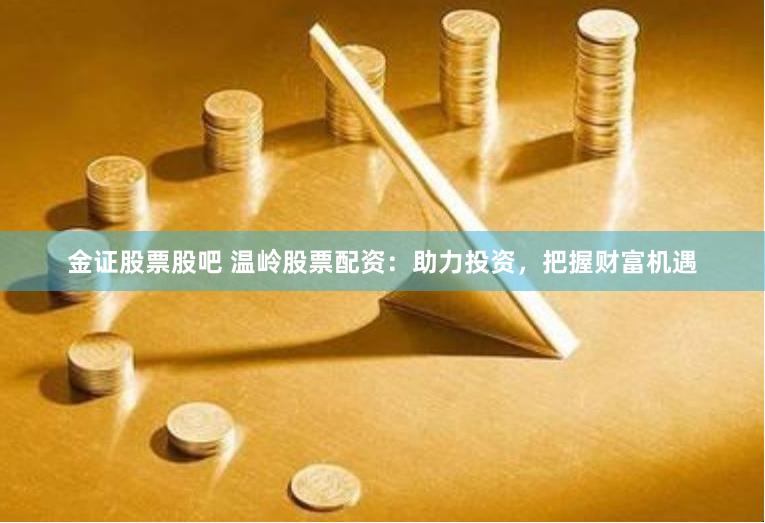 金证股票股吧 温岭股票配资:助力投资,把握财富机遇