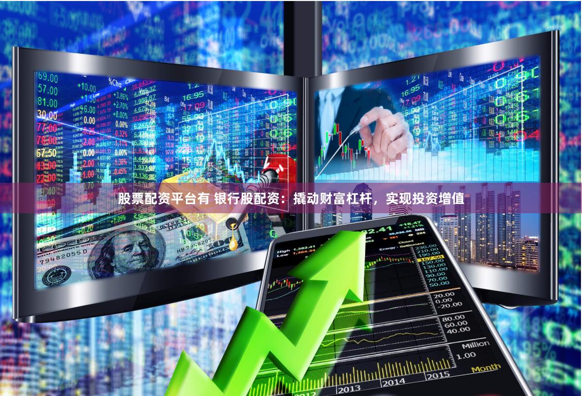 股票配资平台有 银行股配资:撬动财富杠杆,实现投资增值