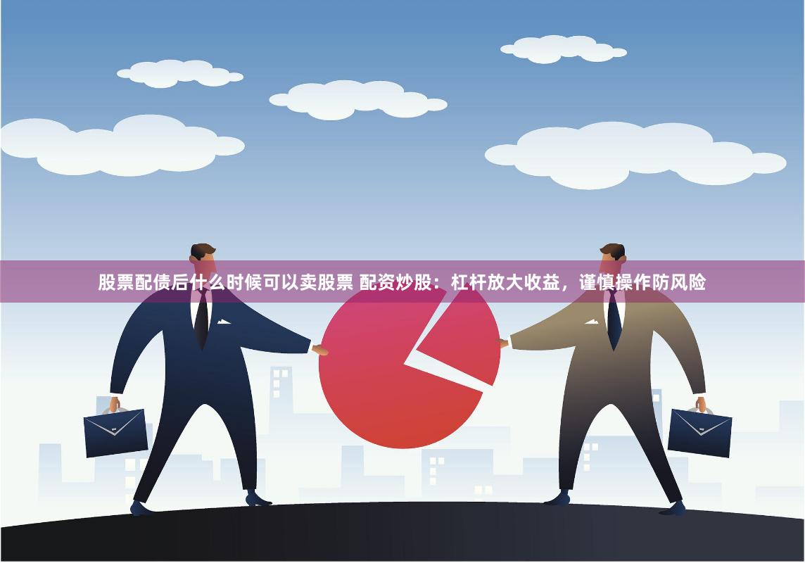 股票配债后什么时候可以卖股票 配资炒股:杠杆放大收益,谨慎操作防风险
