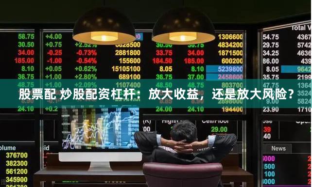 股票配 炒股配资杠杆:放大收益,还是放大风险?