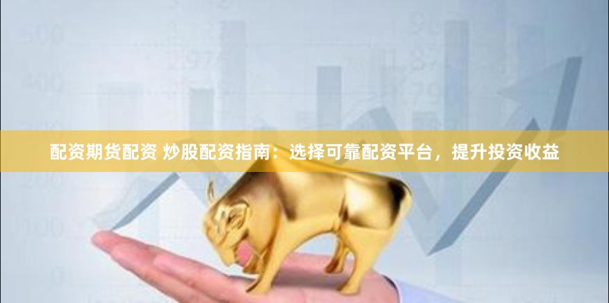 配资期货配资 炒股配资指南:选择可靠配资平台,提升投资收益