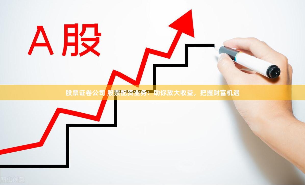 股票证卷公司 股票配资业务:助你放大收益,把握财富机遇