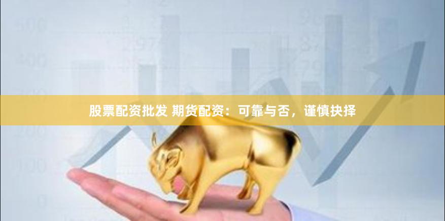 股票配资批发 期货配资:可靠与否,谨慎抉择