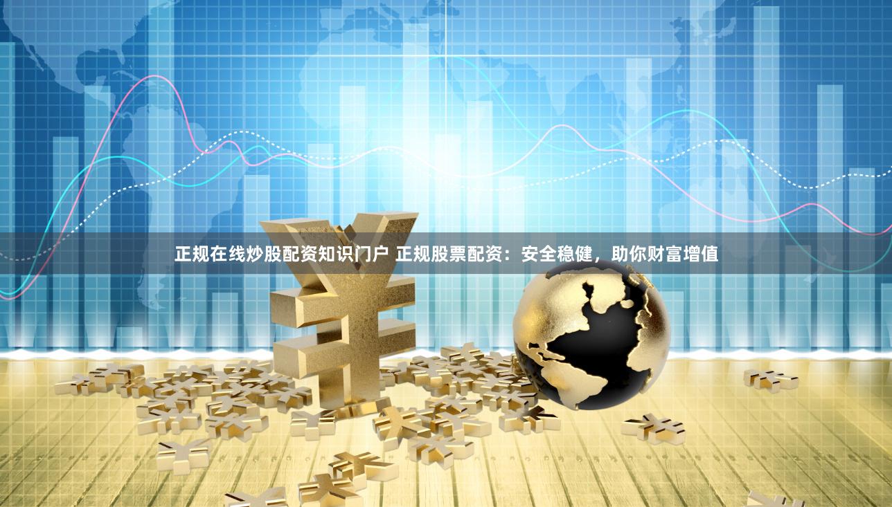 正规在线炒股配资知识门户 正规股票配资:安全稳健,助你财富增值