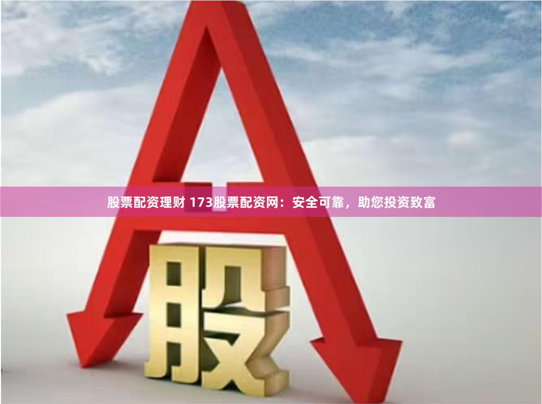股票配资理财 173股票配资网:安全可靠,助您投资致富